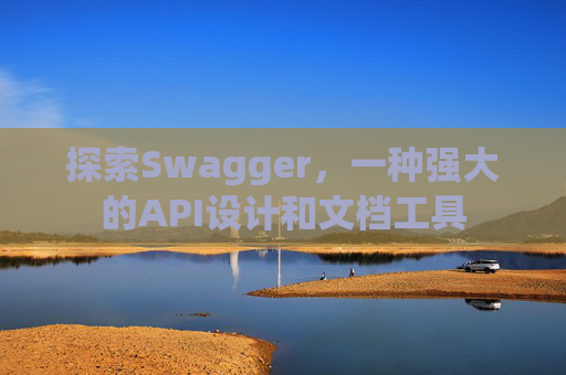 探索Swagger，一种强大的API设计和文档工具